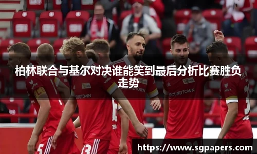 柏林联合与基尔对决谁能笑到最后分析比赛胜负走势
